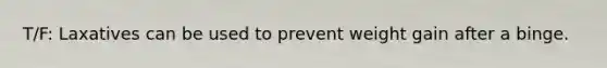 T/F: Laxatives can be used to prevent weight gain after a binge.