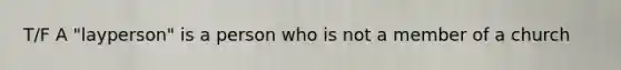 T/F A "layperson" is a person who is not a member of a church