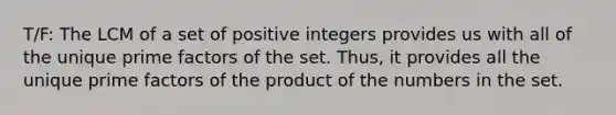 T/F: The LCM of a set of positive integers provides us with all of the unique prime factors of the set. Thus, it provides all the unique prime factors of the product of the numbers in the set.