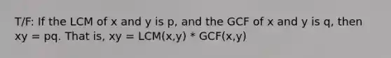 T/F: If the LCM of x and y is p, and the GCF of x and y is q, then xy = pq. That is, xy = LCM(x,y) * GCF(x,y)