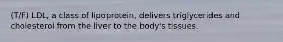 (T/F) LDL, a class of lipoprotein, delivers triglycerides and cholesterol from the liver to the body's tissues.