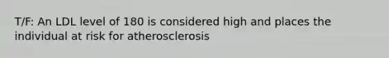 T/F: An LDL level of 180 is considered high and places the individual at risk for atherosclerosis