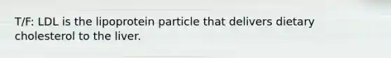 T/F: LDL is the lipoprotein particle that delivers dietary cholesterol to the liver.