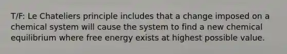 T/F: Le Chateliers principle includes that a change imposed on a chemical system will cause the system to find a new chemical equilibrium where free energy exists at highest possible value.