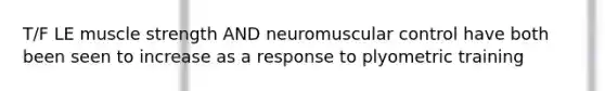 T/F LE muscle strength AND neuromuscular control have both been seen to increase as a response to plyometric training