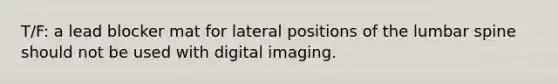 T/F: a lead blocker mat for lateral positions of the lumbar spine should not be used with digital imaging.