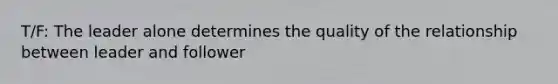 T/F: The leader alone determines the quality of the relationship between leader and follower