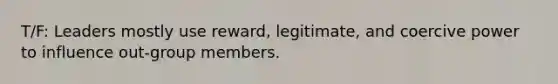 T/F: Leaders mostly use reward, legitimate, and coercive power to influence out-group members.