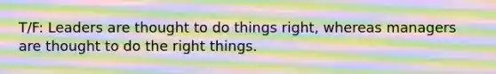 T/F: Leaders are thought to do things right, whereas managers are thought to do the right things.