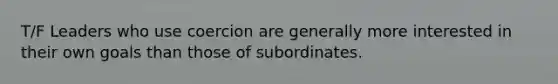 T/F Leaders who use coercion are generally more interested in their own goals than those of subordinates.