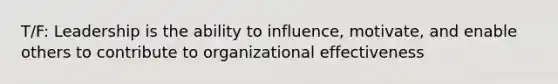 T/F: Leadership is the ability to influence, motivate, and enable others to contribute to organizational effectiveness