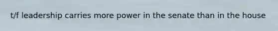 t/f leadership carries more power in the senate than in the house