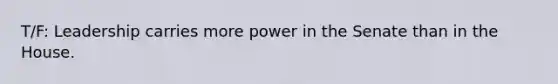 T/F: Leadership carries more power in the Senate than in the House.