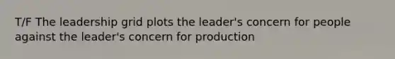 T/F The leadership grid plots the leader's concern for people against the leader's concern for production