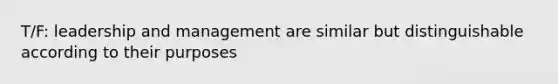 T/F: leadership and management are similar but distinguishable according to their purposes