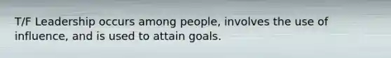 T/F Leadership occurs among people, involves the use of influence, and is used to attain goals.