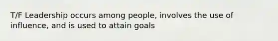 T/F Leadership occurs among people, involves the use of influence, and is used to attain goals