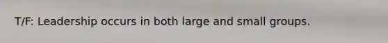 T/F: Leadership occurs in both large and small groups.