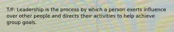 T/F: Leadership is the process by which a person exerts influence over other people and directs their activities to help achieve group goals.