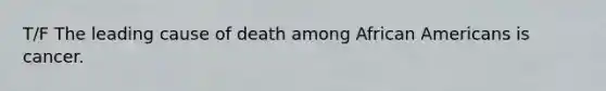 T/F The leading cause of death among <a href='https://www.questionai.com/knowledge/kktT1tbvGH-african-americans' class='anchor-knowledge'>african americans</a> is cancer.