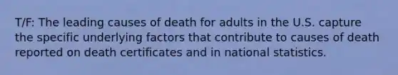 T/F: The leading causes of death for adults in the U.S. capture the specific underlying factors that contribute to causes of death reported on death certificates and in national statistics.