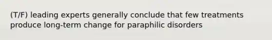 (T/F) leading experts generally conclude that few treatments produce long-term change for paraphilic disorders