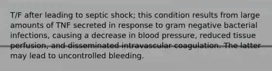 T/F after leading to septic shock; this condition results from large amounts of TNF secreted in response to gram negative bacterial infections, causing a decrease in blood pressure, reduced tissue perfusion, and disseminated intravascular coagulation. The latter may lead to uncontrolled bleeding.