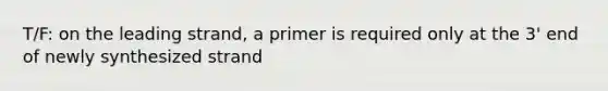T/F: on the leading strand, a primer is required only at the 3' end of newly synthesized strand