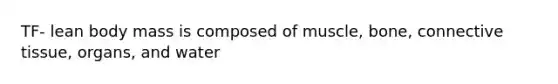 TF- lean body mass is composed of muscle, bone, connective tissue, organs, and water