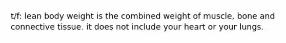 t/f: lean body weight is the combined weight of muscle, bone and connective tissue. it does not include your heart or your lungs.