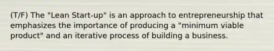 (T/F) The "Lean Start-up" is an approach to entrepreneurship that emphasizes the importance of producing a "minimum viable product" and an iterative process of building a business.