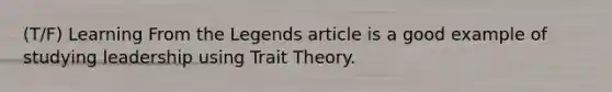 (T/F) Learning From the Legends article is a good example of studying leadership using Trait Theory.