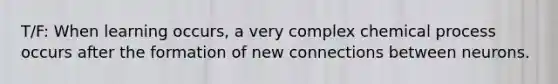 T/F: When learning occurs, a very complex chemical process occurs after the formation of new connections between neurons.