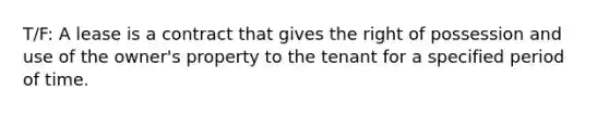 T/F: A lease is a contract that gives the right of possession and use of the owner's property to the tenant for a specified period of time.