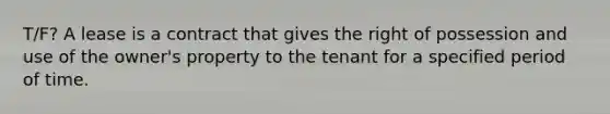 T/F? A lease is a contract that gives the right of possession and use of the owner's property to the tenant for a specified period of time.