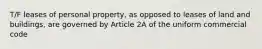 T/F leases of personal property, as opposed to leases of land and buildings, are governed by Article 2A of the uniform commercial code