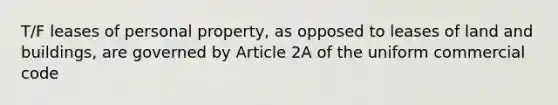 T/F leases of personal property, as opposed to leases of land and buildings, are governed by Article 2A of the uniform commercial code