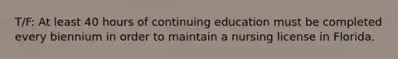 T/F: At least 40 hours of continuing education must be completed every biennium in order to maintain a nursing license in Florida.