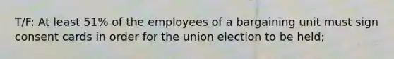 T/F: At least 51% of the employees of a bargaining unit must sign consent cards in order for the union election to be held;