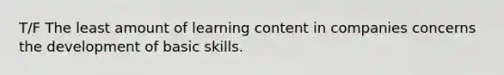 T/F The least amount of learning content in companies concerns the development of basic skills.