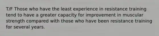 T/F Those who have the least experience in resistance training tend to have a greater capacity for improvement in muscular strength compared with those who have been resistance training for several years.