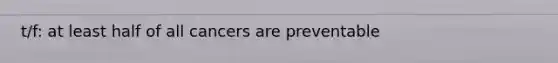 t/f: at least half of all cancers are preventable