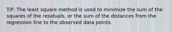 T/F: The least square method is used to minimize the sum of the squares of the residuals, or the sum of the distances from the regression line to the observed data points.