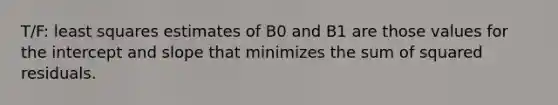 T/F: least squares estimates of B0 and B1 are those values for the intercept and slope that minimizes the sum of squared residuals.