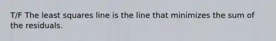 T/F The least squares line is the line that minimizes the sum of the residuals.