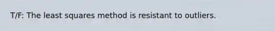 T/F: The least squares method is resistant to outliers.