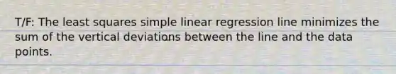 T/F: The least squares simple linear regression line minimizes the sum of the vertical deviations between the line and the data points.