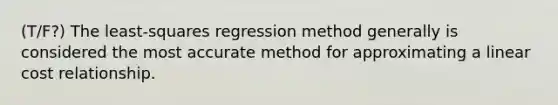 (T/F?) The least-squares regression method generally is considered the most accurate method for approximating a linear cost relationship.