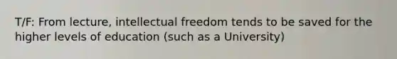 T/F: From lecture, intellectual freedom tends to be saved for the higher levels of education (such as a University)