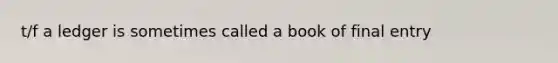 t/f a ledger is sometimes called a book of final entry